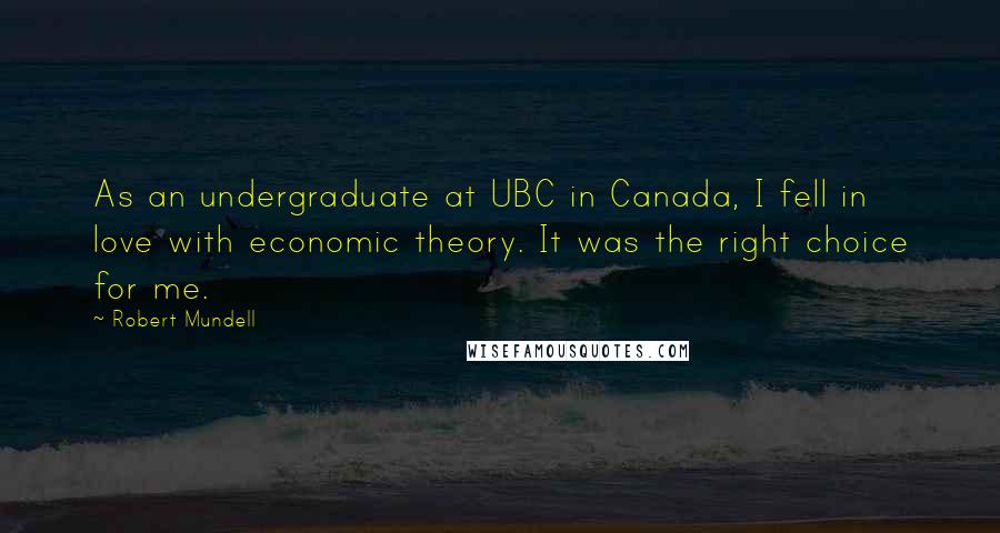 Robert Mundell Quotes: As an undergraduate at UBC in Canada, I fell in love with economic theory. It was the right choice for me.