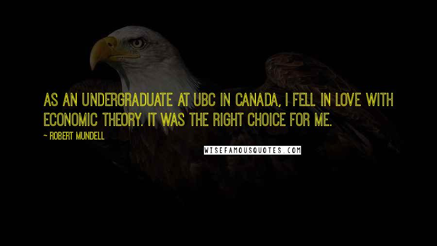 Robert Mundell Quotes: As an undergraduate at UBC in Canada, I fell in love with economic theory. It was the right choice for me.