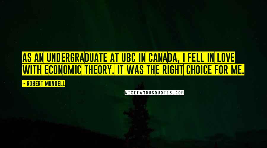 Robert Mundell Quotes: As an undergraduate at UBC in Canada, I fell in love with economic theory. It was the right choice for me.