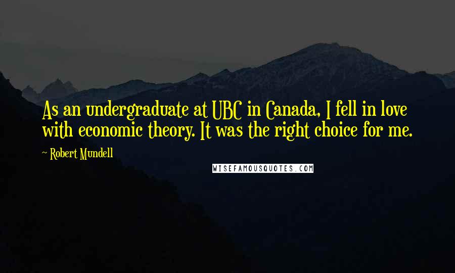 Robert Mundell Quotes: As an undergraduate at UBC in Canada, I fell in love with economic theory. It was the right choice for me.