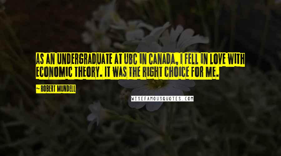 Robert Mundell Quotes: As an undergraduate at UBC in Canada, I fell in love with economic theory. It was the right choice for me.