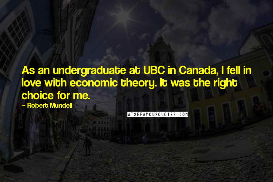 Robert Mundell Quotes: As an undergraduate at UBC in Canada, I fell in love with economic theory. It was the right choice for me.