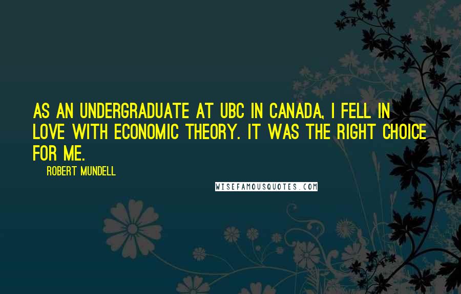 Robert Mundell Quotes: As an undergraduate at UBC in Canada, I fell in love with economic theory. It was the right choice for me.