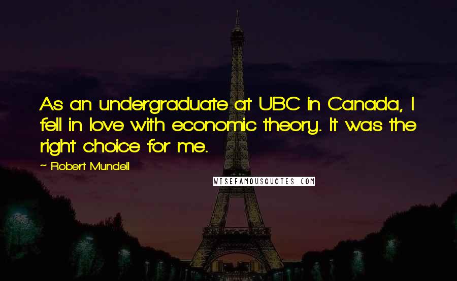Robert Mundell Quotes: As an undergraduate at UBC in Canada, I fell in love with economic theory. It was the right choice for me.