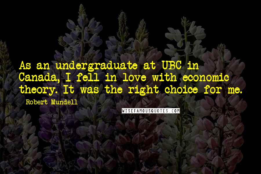 Robert Mundell Quotes: As an undergraduate at UBC in Canada, I fell in love with economic theory. It was the right choice for me.