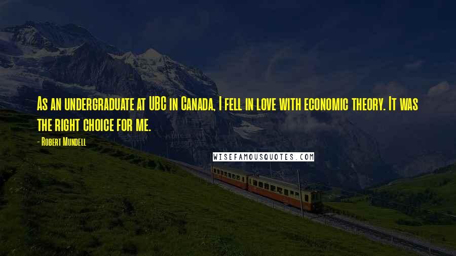 Robert Mundell Quotes: As an undergraduate at UBC in Canada, I fell in love with economic theory. It was the right choice for me.