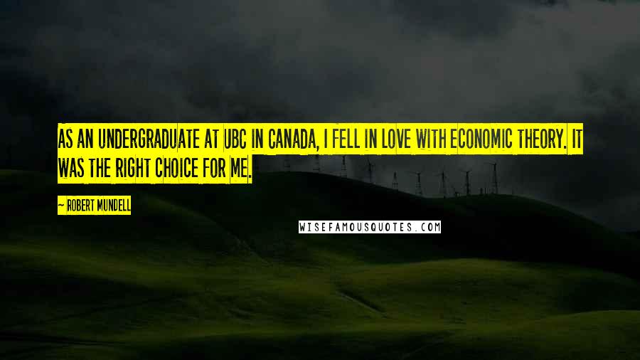 Robert Mundell Quotes: As an undergraduate at UBC in Canada, I fell in love with economic theory. It was the right choice for me.