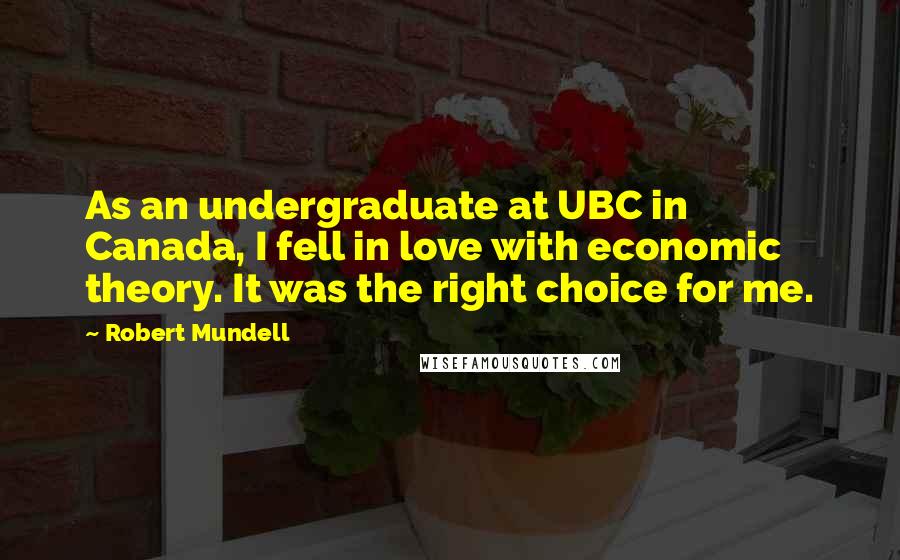 Robert Mundell Quotes: As an undergraduate at UBC in Canada, I fell in love with economic theory. It was the right choice for me.