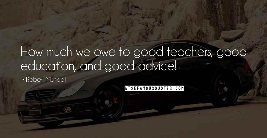 Robert Mundell Quotes: How much we owe to good teachers, good education, and good advice!