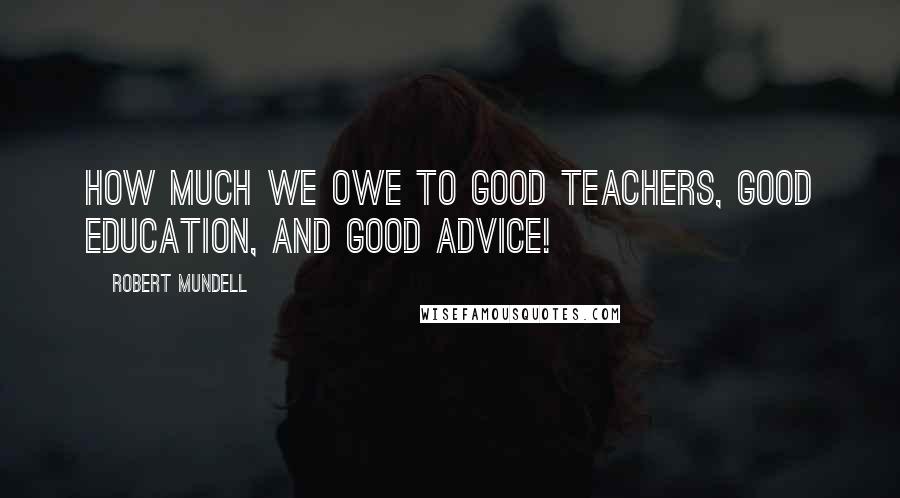 Robert Mundell Quotes: How much we owe to good teachers, good education, and good advice!