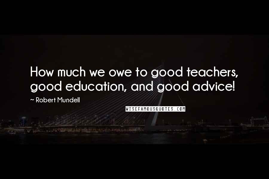Robert Mundell Quotes: How much we owe to good teachers, good education, and good advice!