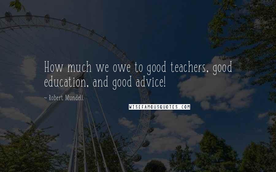 Robert Mundell Quotes: How much we owe to good teachers, good education, and good advice!