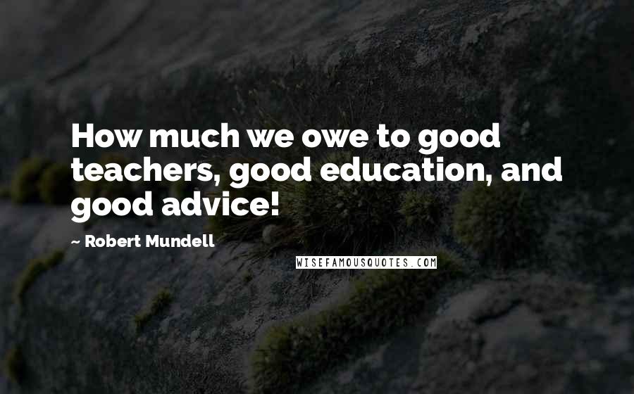 Robert Mundell Quotes: How much we owe to good teachers, good education, and good advice!