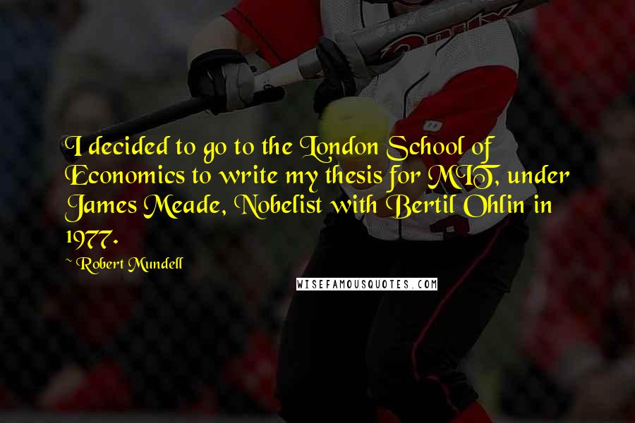 Robert Mundell Quotes: I decided to go to the London School of Economics to write my thesis for MIT, under James Meade, Nobelist with Bertil Ohlin in 1977.