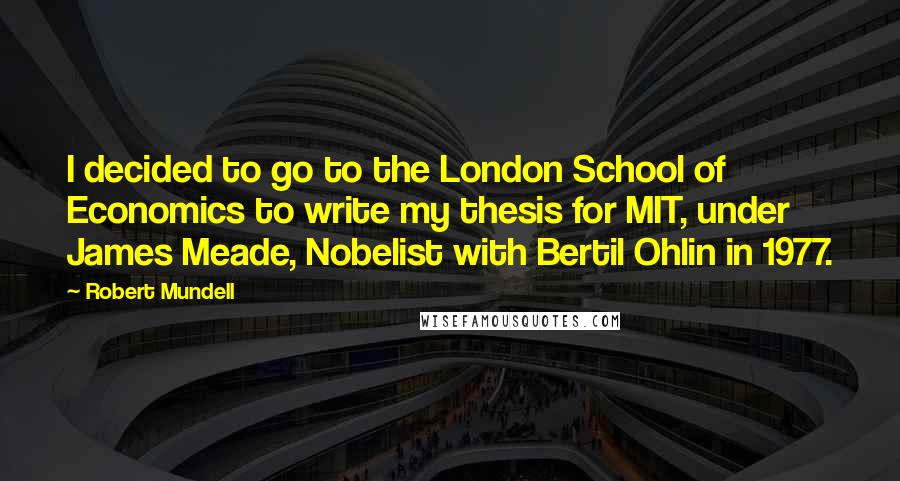 Robert Mundell Quotes: I decided to go to the London School of Economics to write my thesis for MIT, under James Meade, Nobelist with Bertil Ohlin in 1977.