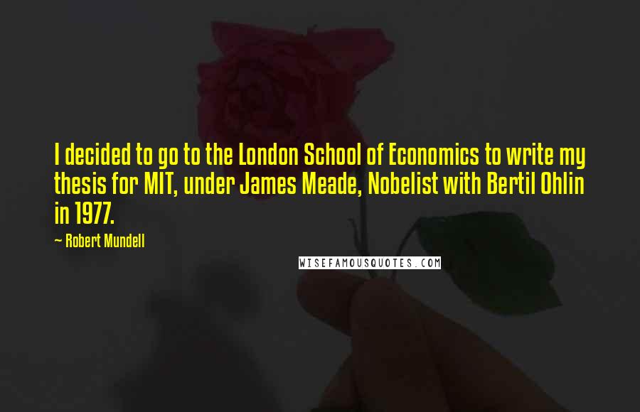 Robert Mundell Quotes: I decided to go to the London School of Economics to write my thesis for MIT, under James Meade, Nobelist with Bertil Ohlin in 1977.