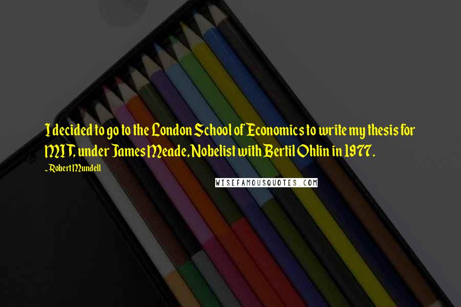 Robert Mundell Quotes: I decided to go to the London School of Economics to write my thesis for MIT, under James Meade, Nobelist with Bertil Ohlin in 1977.