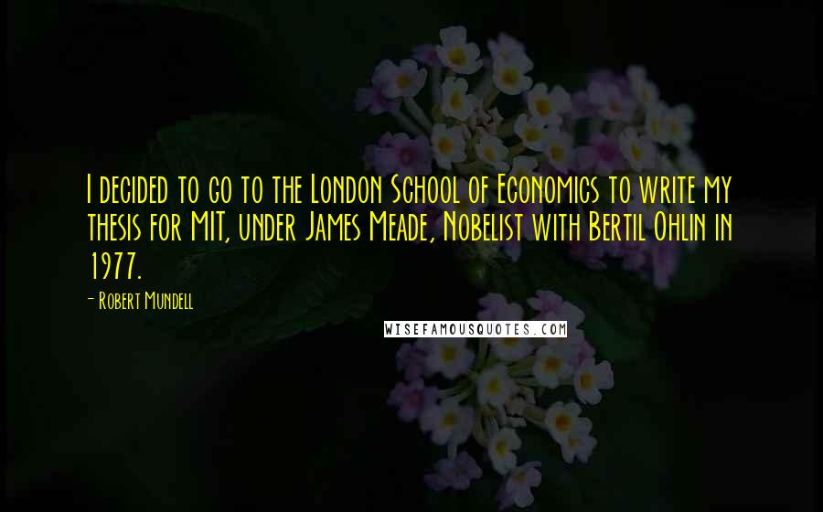 Robert Mundell Quotes: I decided to go to the London School of Economics to write my thesis for MIT, under James Meade, Nobelist with Bertil Ohlin in 1977.