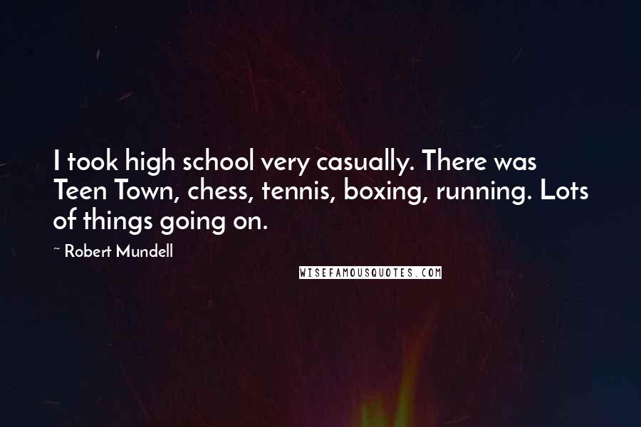 Robert Mundell Quotes: I took high school very casually. There was Teen Town, chess, tennis, boxing, running. Lots of things going on.