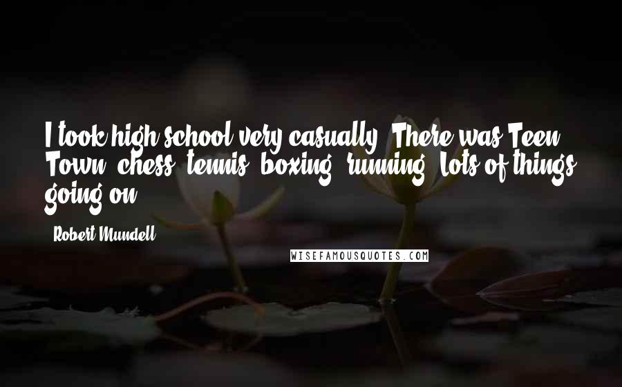 Robert Mundell Quotes: I took high school very casually. There was Teen Town, chess, tennis, boxing, running. Lots of things going on.