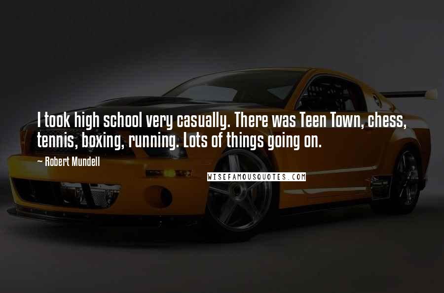 Robert Mundell Quotes: I took high school very casually. There was Teen Town, chess, tennis, boxing, running. Lots of things going on.