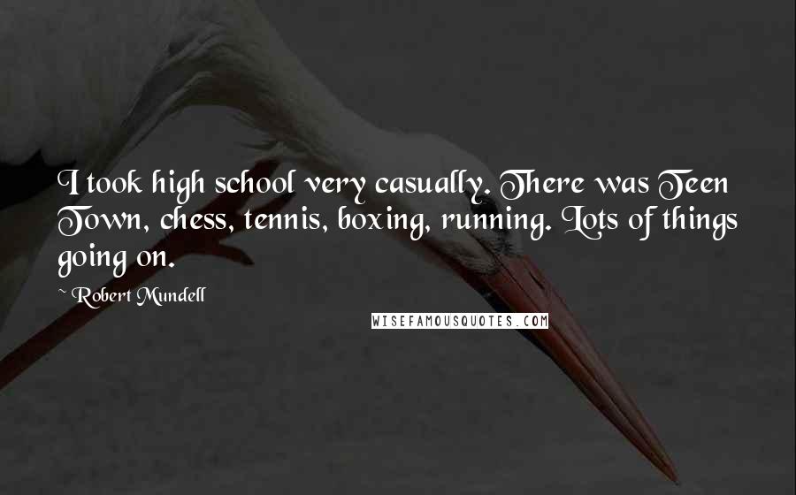 Robert Mundell Quotes: I took high school very casually. There was Teen Town, chess, tennis, boxing, running. Lots of things going on.