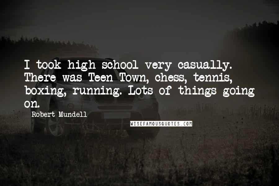 Robert Mundell Quotes: I took high school very casually. There was Teen Town, chess, tennis, boxing, running. Lots of things going on.