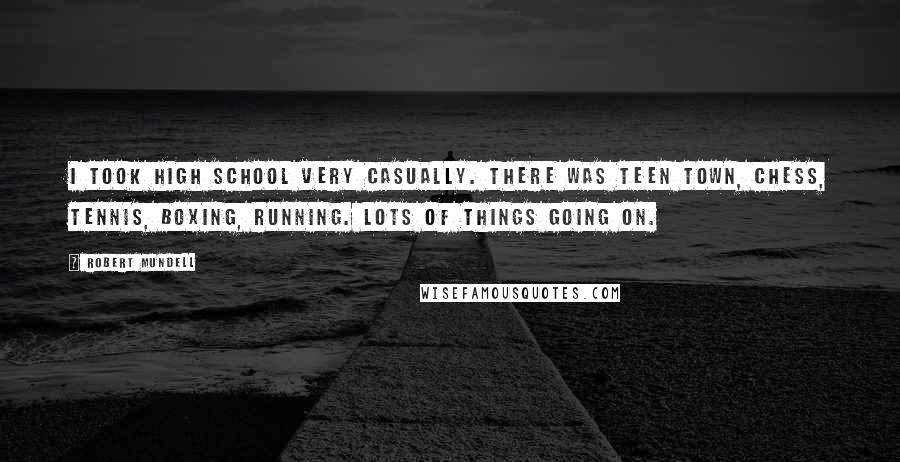 Robert Mundell Quotes: I took high school very casually. There was Teen Town, chess, tennis, boxing, running. Lots of things going on.