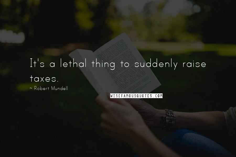 Robert Mundell Quotes: It's a lethal thing to suddenly raise taxes.