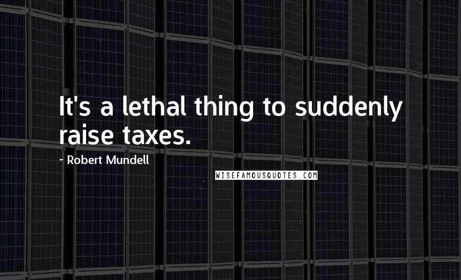 Robert Mundell Quotes: It's a lethal thing to suddenly raise taxes.