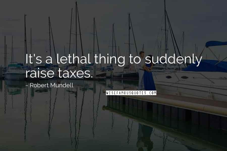 Robert Mundell Quotes: It's a lethal thing to suddenly raise taxes.