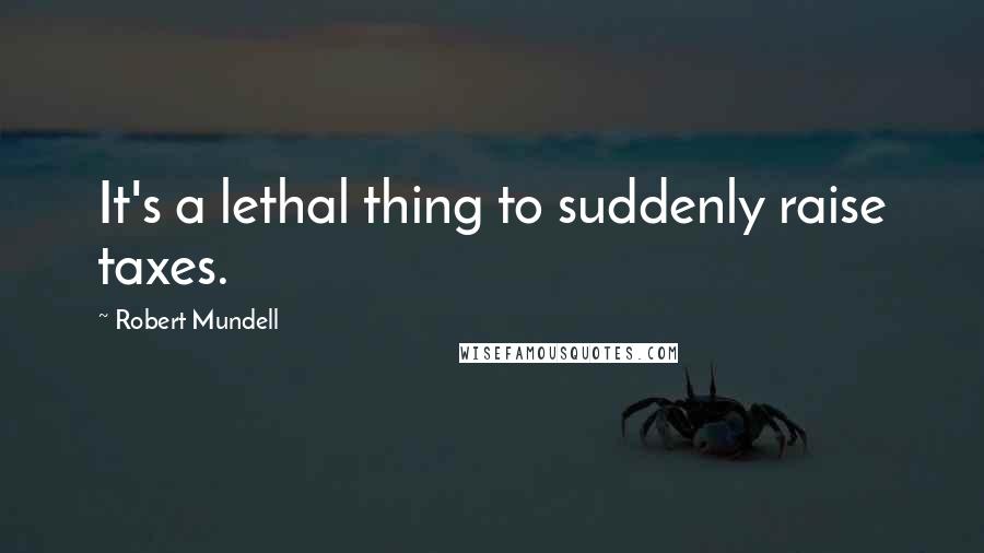 Robert Mundell Quotes: It's a lethal thing to suddenly raise taxes.