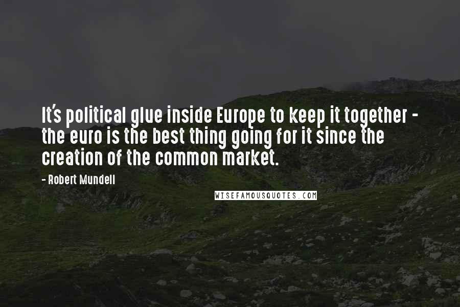 Robert Mundell Quotes: It's political glue inside Europe to keep it together - the euro is the best thing going for it since the creation of the common market.