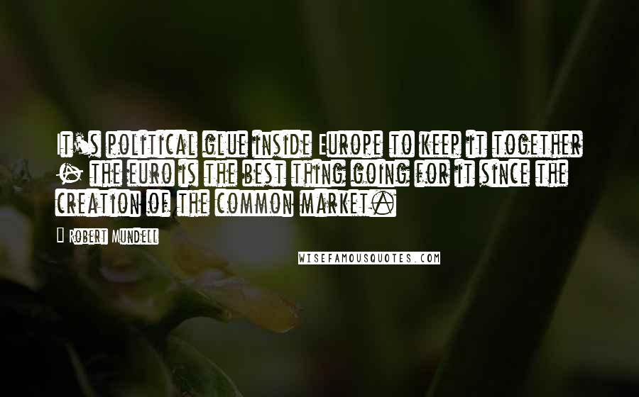 Robert Mundell Quotes: It's political glue inside Europe to keep it together - the euro is the best thing going for it since the creation of the common market.