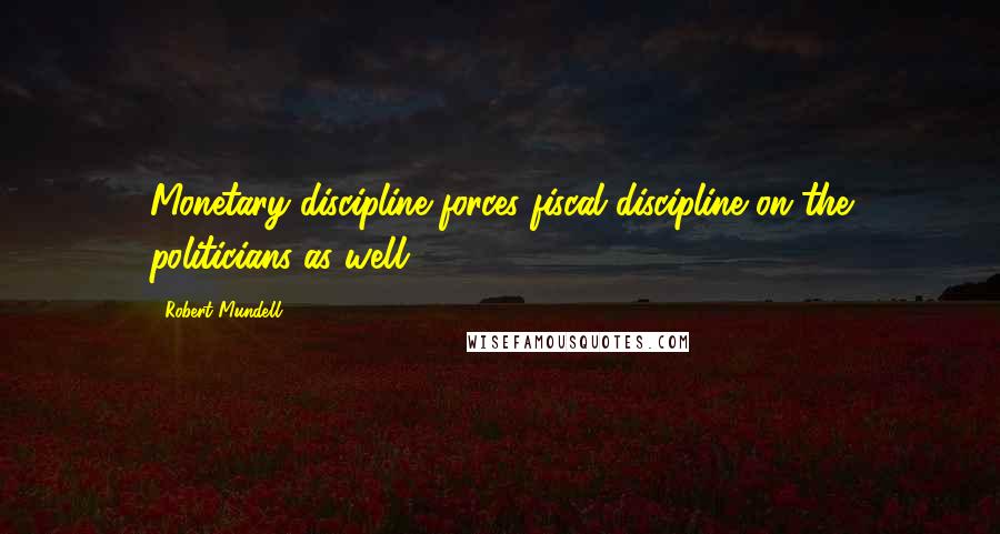 Robert Mundell Quotes: Monetary discipline forces fiscal discipline on the politicians as well.