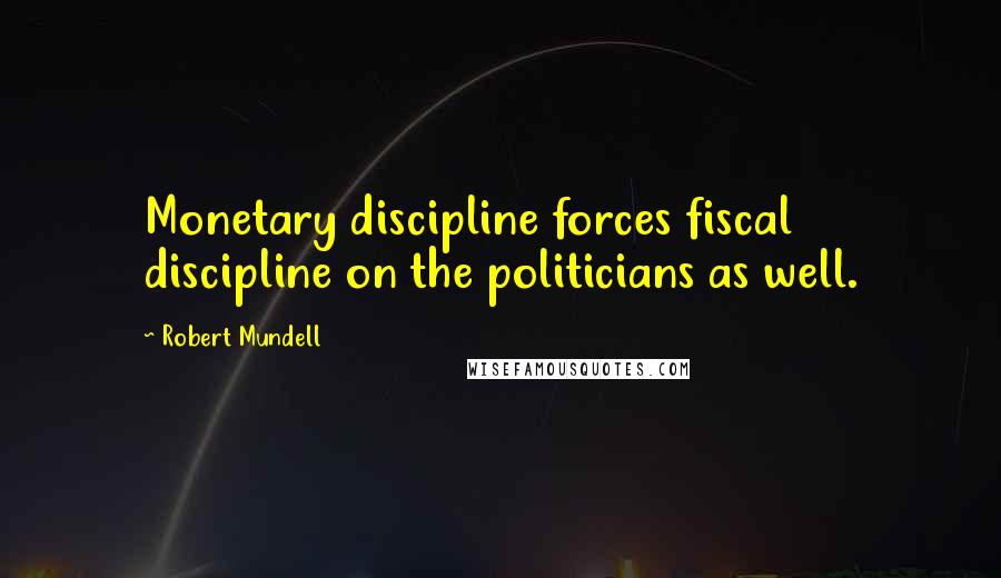 Robert Mundell Quotes: Monetary discipline forces fiscal discipline on the politicians as well.