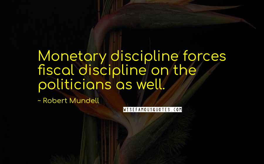 Robert Mundell Quotes: Monetary discipline forces fiscal discipline on the politicians as well.