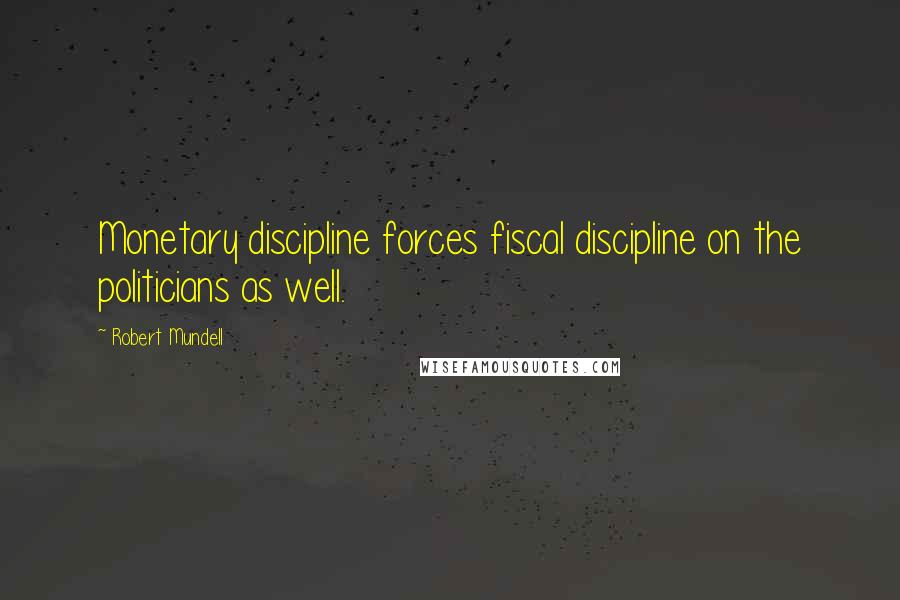 Robert Mundell Quotes: Monetary discipline forces fiscal discipline on the politicians as well.