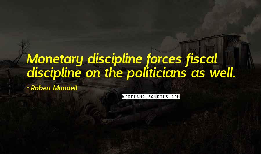 Robert Mundell Quotes: Monetary discipline forces fiscal discipline on the politicians as well.