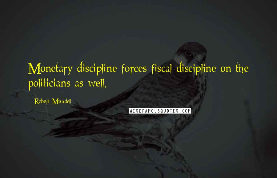 Robert Mundell Quotes: Monetary discipline forces fiscal discipline on the politicians as well.