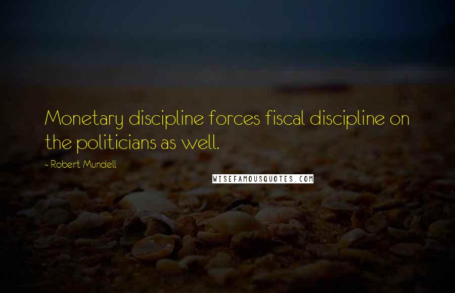 Robert Mundell Quotes: Monetary discipline forces fiscal discipline on the politicians as well.