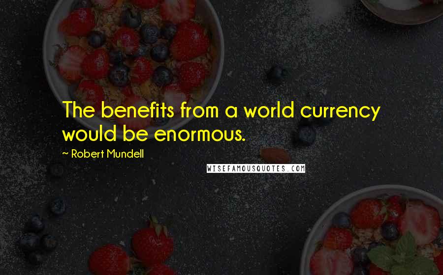 Robert Mundell Quotes: The benefits from a world currency would be enormous.