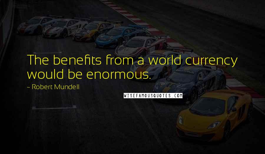 Robert Mundell Quotes: The benefits from a world currency would be enormous.