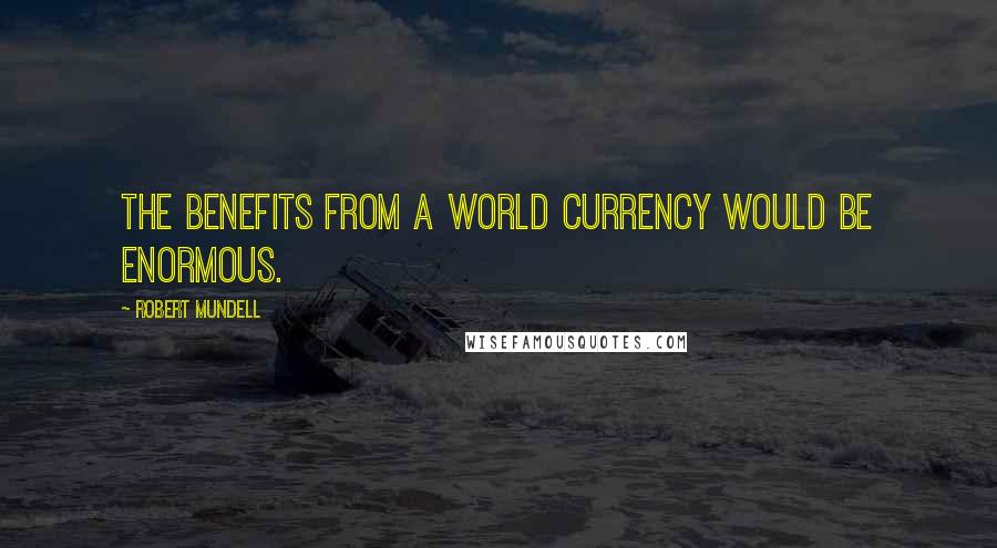 Robert Mundell Quotes: The benefits from a world currency would be enormous.