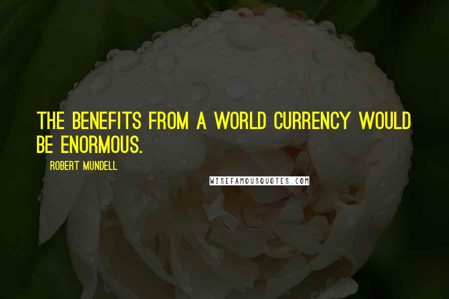 Robert Mundell Quotes: The benefits from a world currency would be enormous.