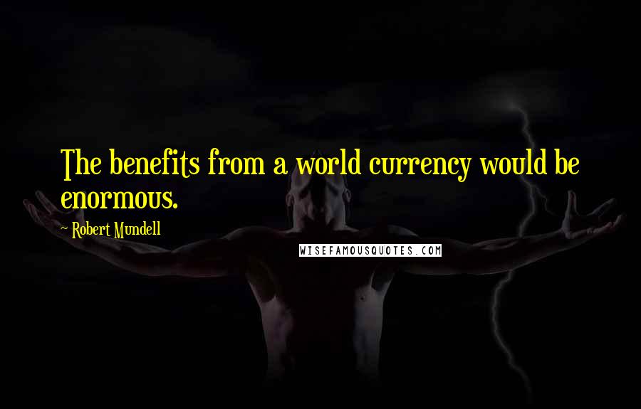 Robert Mundell Quotes: The benefits from a world currency would be enormous.