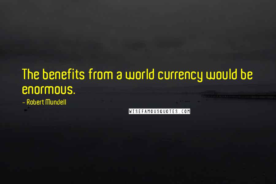 Robert Mundell Quotes: The benefits from a world currency would be enormous.
