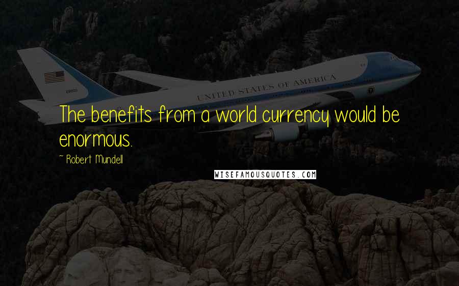 Robert Mundell Quotes: The benefits from a world currency would be enormous.