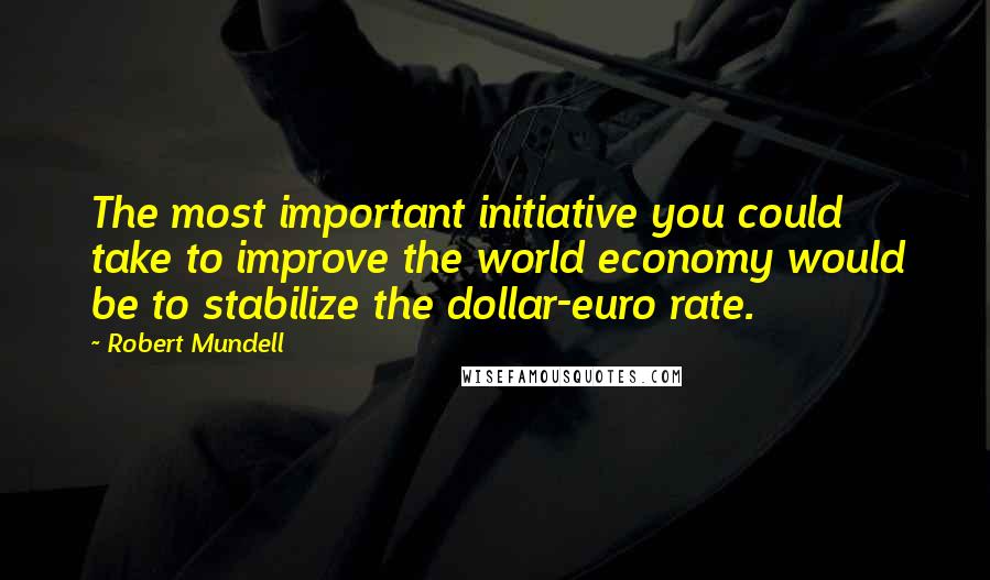 Robert Mundell Quotes: The most important initiative you could take to improve the world economy would be to stabilize the dollar-euro rate.