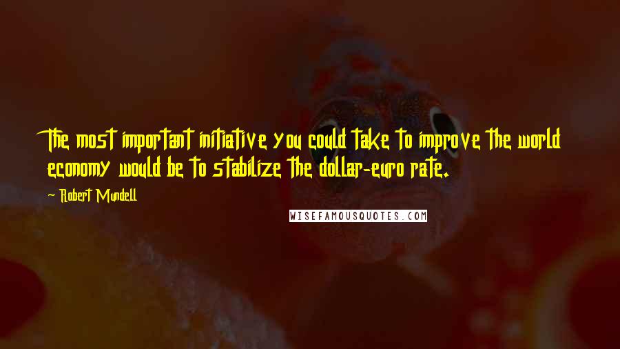 Robert Mundell Quotes: The most important initiative you could take to improve the world economy would be to stabilize the dollar-euro rate.